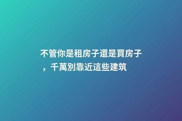 不管你是租房子還是買房子，千萬別靠近這些建筑